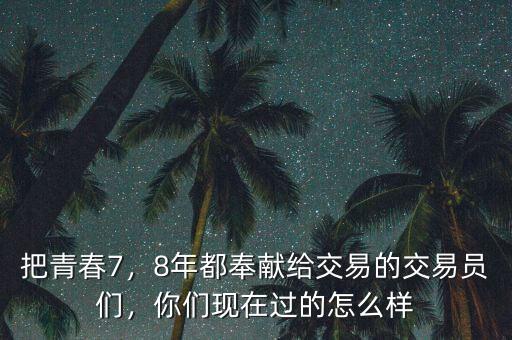 把青春7，8年都奉獻(xiàn)給交易的交易員們，你們現(xiàn)在過的怎么樣
