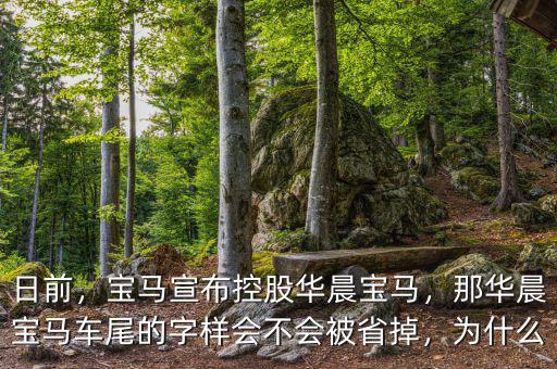 日前，寶馬宣布控股華晨寶馬，那華晨寶馬車尾的字樣會(huì)不會(huì)被省掉，為什么