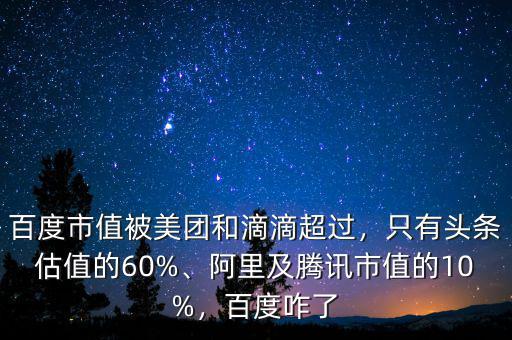 百度市值被美團(tuán)和滴滴超過，只有頭條估值的60%、阿里及騰訊市值的10%，百度咋了