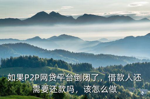 如果P2P網(wǎng)貸平臺(tái)倒閉了，借款人還需要還款嗎，該怎么做