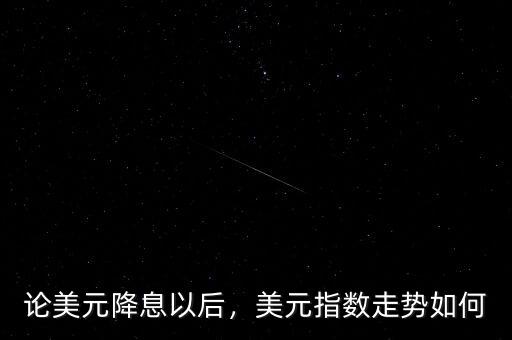 論美元降息以后，美元指數(shù)走勢如何