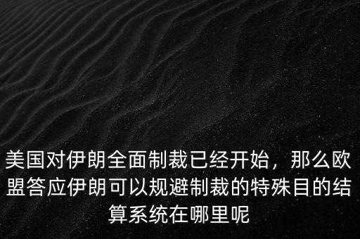 美國對(duì)伊朗全面制裁已經(jīng)開始，那么歐盟答應(yīng)伊朗可以規(guī)避制裁的特殊目的結(jié)算系統(tǒng)在哪里呢