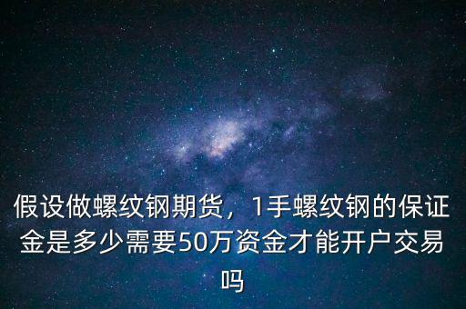 假設(shè)做螺紋鋼期貨，1手螺紋鋼的保證金是多少需要50萬資金才能開戶交易嗎
