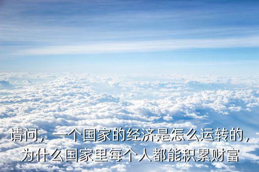 請(qǐng)問(wèn)，一個(gè)國(guó)家的經(jīng)濟(jì)是怎么運(yùn)轉(zhuǎn)的，為什么國(guó)家里每個(gè)人都能積累財(cái)富