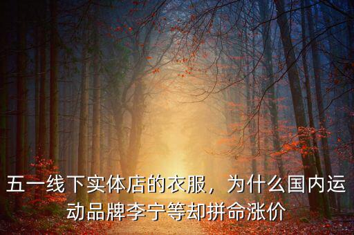 五一線下實(shí)體店的衣服，為什么國內(nèi)運(yùn)動品牌李寧等卻拼命漲價