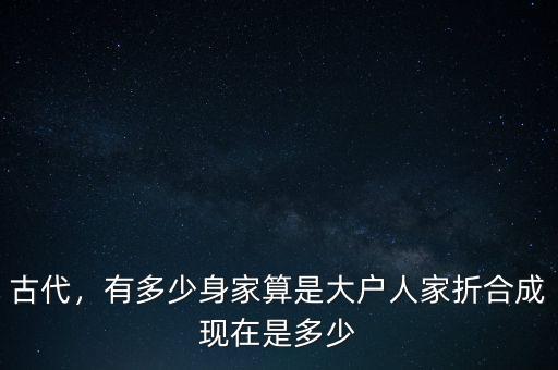 古代，有多少身家算是大戶人家折合成現(xiàn)在是多少
