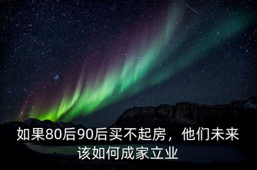 如果80后90后買不起房，他們未來該如何成家立業(yè)