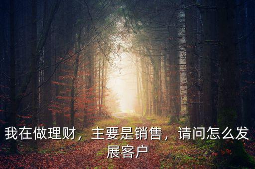 我在做理財，主要是銷售，請問怎么發(fā)展客戶
