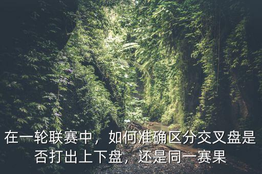 在一輪聯(lián)賽中，如何準(zhǔn)確區(qū)分交叉盤是否打出上下盤，還是同一賽果