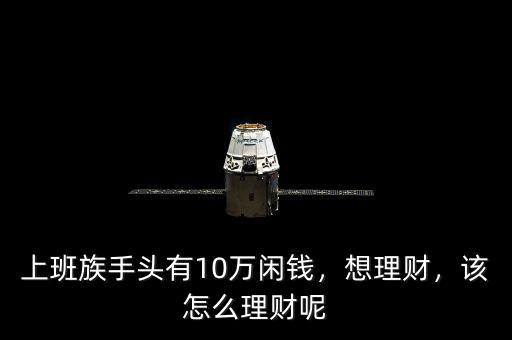 上班族手頭有10萬閑錢，想理財，該怎么理財呢