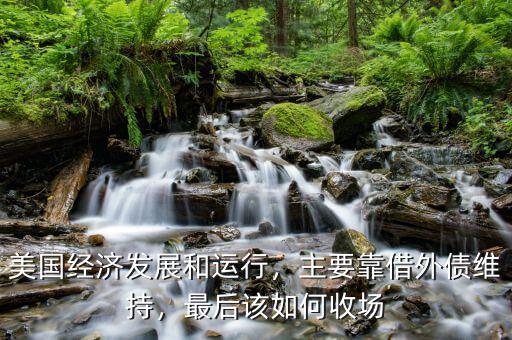 美國經(jīng)濟(jì)發(fā)展和運(yùn)行，主要靠借外債維持，最后該如何收?qǐng)? class=