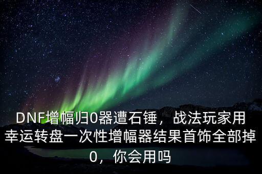 DNF增幅歸0器遭石錘，戰(zhàn)法玩家用幸運轉(zhuǎn)盤一次性增幅器結(jié)果首飾全部掉0，你會用嗎