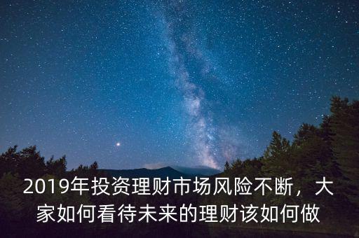 2019年投資理財(cái)市場(chǎng)風(fēng)險(xiǎn)不斷，大家如何看待未來的理財(cái)該如何做