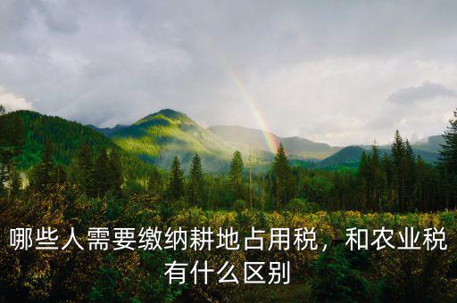 哪些人需要繳納耕地占用稅，和農(nóng)業(yè)稅有什么區(qū)別