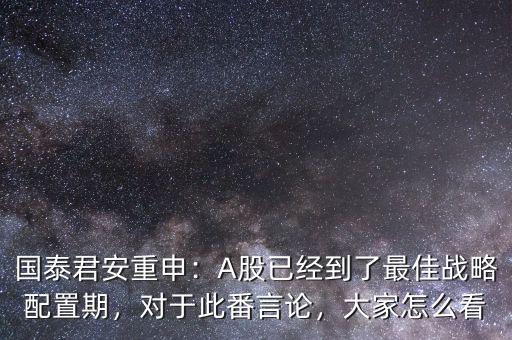 國泰君安重申：A股已經(jīng)到了最佳戰(zhàn)略配置期，對于此番言論，大家怎么看