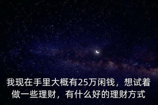 我現(xiàn)在手里大概有25萬閑錢，想試著做一些理財(cái)，有什么好的理財(cái)方式