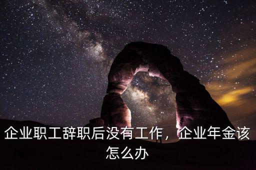 企業(yè)職工辭職后沒(méi)有工作，企業(yè)年金該怎么辦