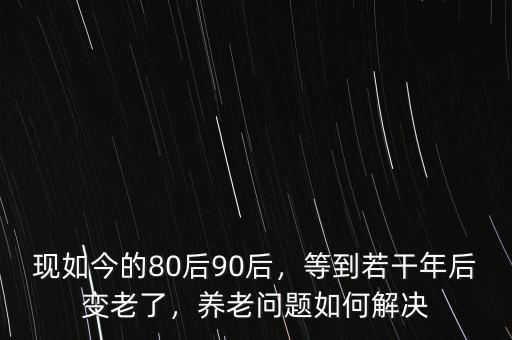 現(xiàn)如今的80后90后，等到若干年后變老了，養(yǎng)老問題如何解決