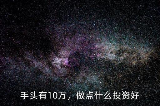 手頭有10萬，做點(diǎn)什么投資好