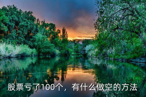 股票虧了100個，有什么做空的方法