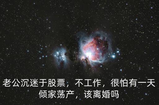老公沉迷于股票，不工作，很怕有一天傾家蕩產(chǎn)，該離婚嗎