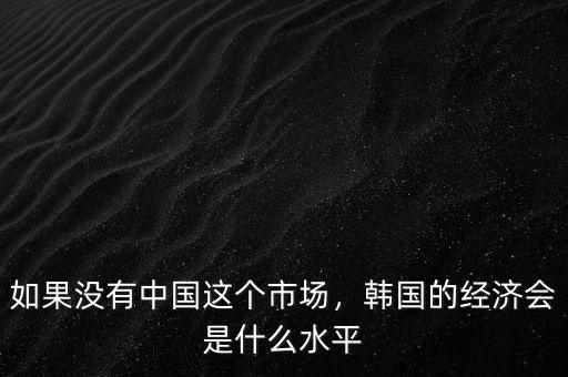 如果沒有中國(guó)這個(gè)市場(chǎng)，韓國(guó)的經(jīng)濟(jì)會(huì)是什么水平