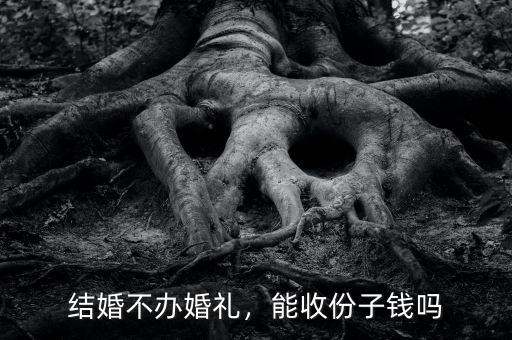 結(jié)婚不辦婚禮，能收份子錢嗎
