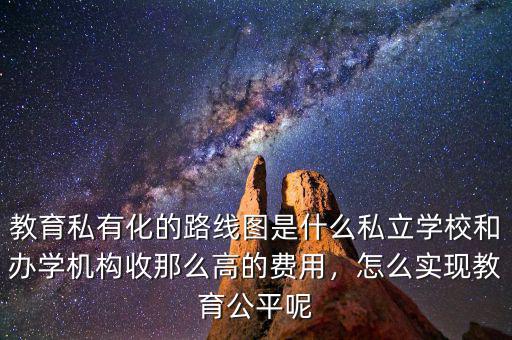 教育私有化的路線圖是什么私立學(xué)校和辦學(xué)機(jī)構(gòu)收那么高的費(fèi)用，怎么實(shí)現(xiàn)教育公平呢