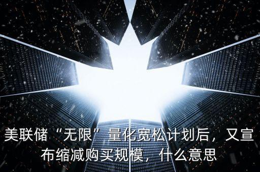 美聯(lián)儲“無限”量化寬松計劃后，又宣布縮減購買規(guī)模，什么意思