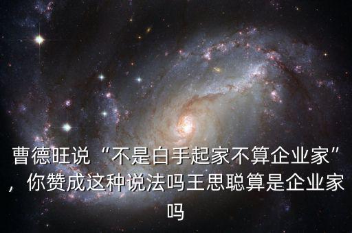 曹德旺說“不是白手起家不算企業(yè)家”，你贊成這種說法嗎王思聰算是企業(yè)家嗎