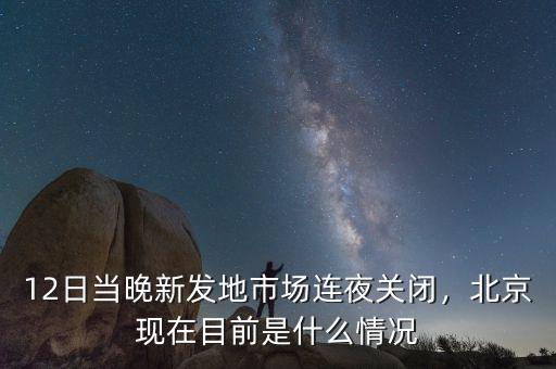 12日當(dāng)晚新發(fā)地市場(chǎng)連夜關(guān)閉，北京現(xiàn)在目前是什么情況