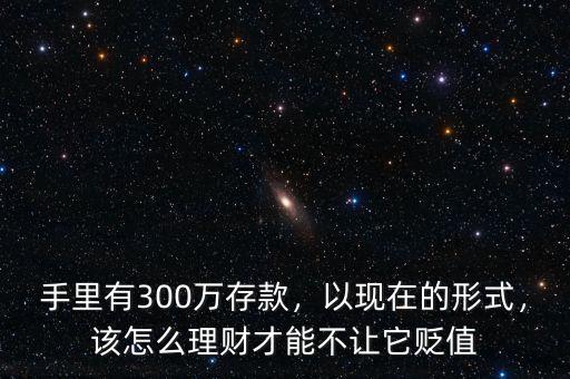 手里有300萬(wàn)存款，以現(xiàn)在的形式，該怎么理財(cái)才能不讓它貶值