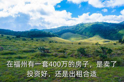 在福州有一套400萬的房子，是賣了投資好，還是出租合適