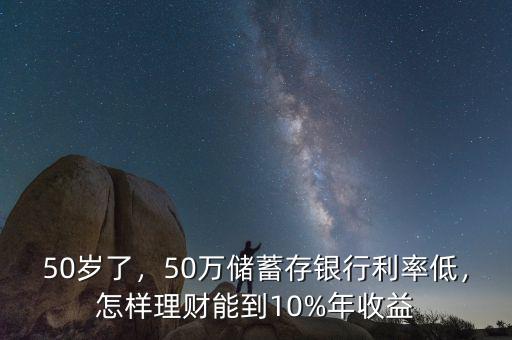 50歲了，50萬(wàn)儲(chǔ)蓄存銀行利率低，怎樣理財(cái)能到10%年收益