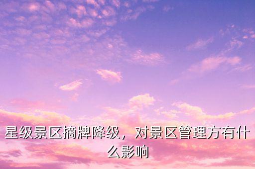 星級(jí)景區(qū)摘牌降級(jí)，對(duì)景區(qū)管理方有什么影響