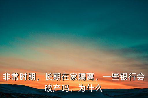 非常時(shí)期，長期在家隔離，一些銀行會破產(chǎn)嗎，為什么