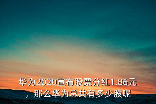 華為2020宣布股票分紅1.86元，那么華為總共有多少股呢
