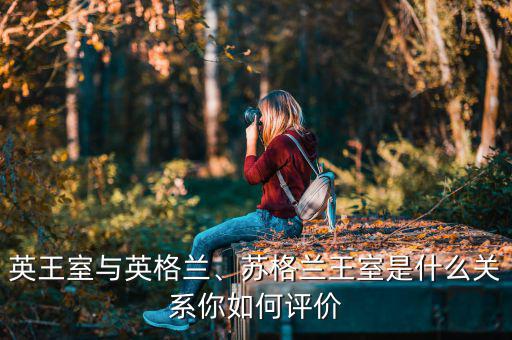 英王室與英格蘭、蘇格蘭王室是什么關(guān)系你如何評價