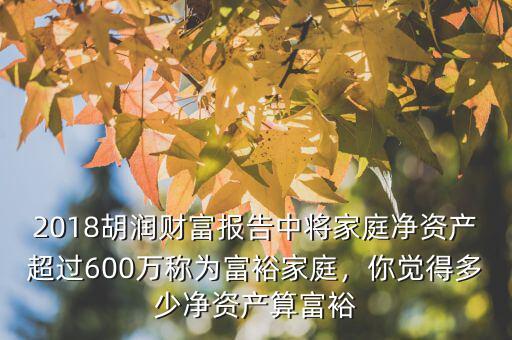 2018胡潤財(cái)富報(bào)告中將家庭凈資產(chǎn)超過600萬稱為富裕家庭，你覺得多少凈資產(chǎn)算富裕