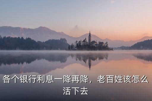 各個銀行利息一降再降，老百姓該怎么活下去
