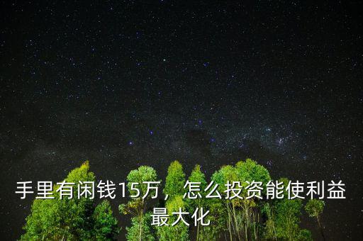 手里有閑錢15萬，怎么投資能使利益最大化