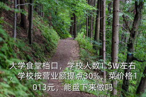 大學(xué)食堂檔口，學(xué)校人數(shù)1.5W左右，學(xué)校按營(yíng)業(yè)額提點(diǎn)30%，菜價(jià)格1013元，能盤下來做嗎
