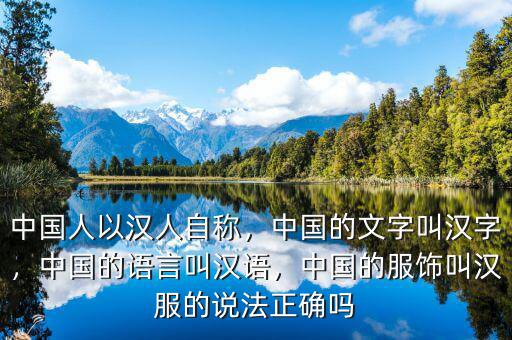 中國人以漢人自稱，中國的文字叫漢字，中國的語言叫漢語，中國的服飾叫漢服的說法正確嗎