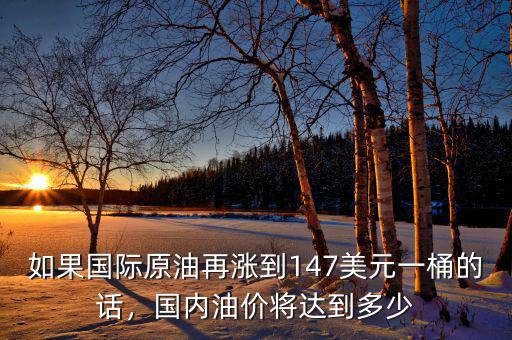 如果國際原油再漲到147美元一桶的話，國內(nèi)油價將達(dá)到多少