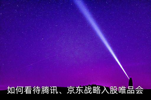 如何看待騰訊、京東戰(zhàn)略入股唯品會
