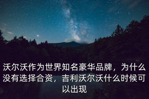 沃爾沃作為世界知名豪華品牌，為什么沒有選擇合資，吉利沃爾沃什么時(shí)候可以出現(xiàn)