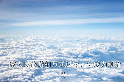 一家人以旅游的方式過(guò)年，會(huì)成為潮流嗎