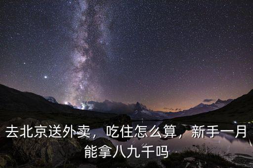 去北京送外賣，吃住怎么算，新手一月能拿八九千嗎