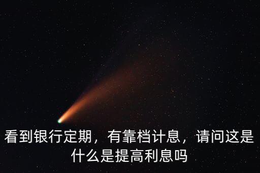 看到銀行定期，有靠檔計(jì)息，請(qǐng)問(wèn)這是什么是提高利息嗎