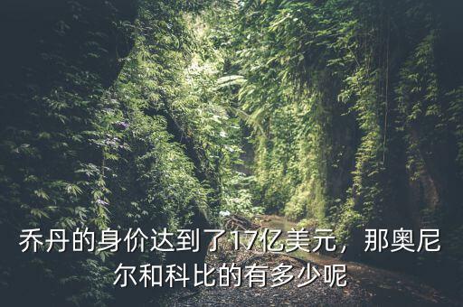 喬丹的身價達到了17億美元，那奧尼爾和科比的有多少呢